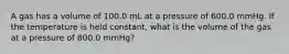 A gas has a volume of 100.0 mL at a pressure of 600.0 mmHg. If the temperature is held constant, what is the volume of the gas at a pressure of 800.0 mmHg?