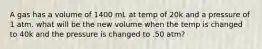 A gas has a volume of 1400 mL at temp of 20k and a pressure of 1 atm. what will be the new volume when the temp is changed to 40k and the pressure is changed to .50 atm?