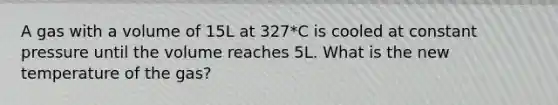 A gas with a volume of 15L at 327*C is cooled at constant pressure until the volume reaches 5L. What is the new temperature of the gas?