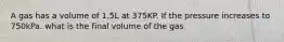 A gas has a volume of 1.5L at 375KP. If the pressure increases to 750kPa. what is the final volume of the gas