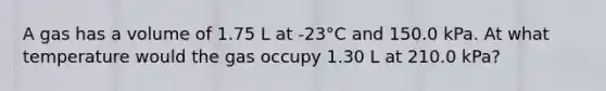 A gas has a volume of 1.75 L at -23°C and 150.0 kPa. At what temperature would the gas occupy 1.30 L at 210.0 kPa?