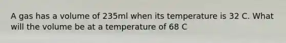 A gas has a volume of 235ml when its temperature is 32 C. What will the volume be at a temperature of 68 C