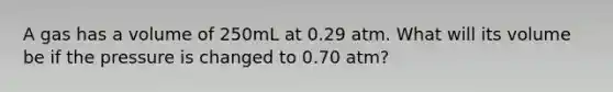 A gas has a volume of 250mL at 0.29 atm. What will its volume be if the pressure is changed to 0.70 atm?