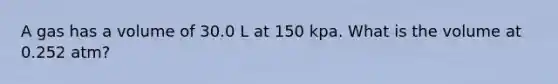 A gas has a volume of 30.0 L at 150 kpa. What is the volume at 0.252 atm?