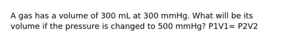 A gas has a volume of 300 mL at 300 mmHg. What will be its volume if the pressure is changed to 500 mmHg? P1V1= P2V2