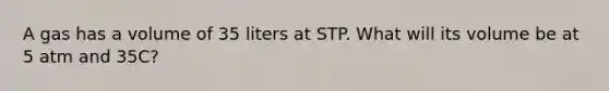 A gas has a volume of 35 liters at STP. What will its volume be at 5 atm and 35C?