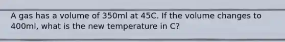 A gas has a volume of 350ml at 45C. If the volume changes to 400ml, what is the new temperature in C?