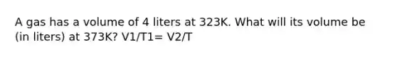 A gas has a volume of 4 liters at 323K. What will its volume be (in liters) at 373K? V1/T1= V2/T