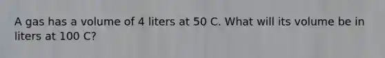 A gas has a volume of 4 liters at 50 C. What will its volume be in liters at 100 C?