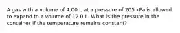 A gas with a volume of 4.00 L at a pressure of 205 kPa is allowed to expand to a volume of 12.0 L. What is the pressure in the container if the temperature remains constant?