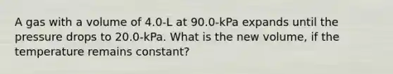 A gas with a volume of 4.0-L at 90.0-kPa expands until the pressure drops to 20.0-kPa. What is the new volume, if the temperature remains constant?