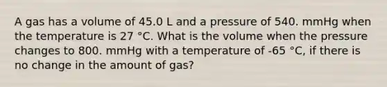 A gas has a volume of 45.0 L and a pressure of 540. mmHg when the temperature is 27 °C. What is the volume when the pressure changes to 800. mmHg with a temperature of -65 °C, if there is no change in the amount of gas?