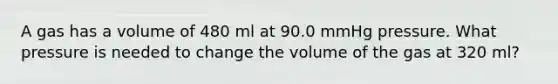 A gas has a volume of 480 ml at 90.0 mmHg pressure. What pressure is needed to change the volume of the gas at 320 ml?