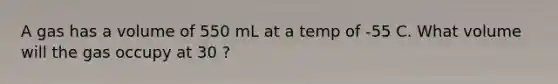 A gas has a volume of 550 mL at a temp of -55 C. What volume will the gas occupy at 30 ?