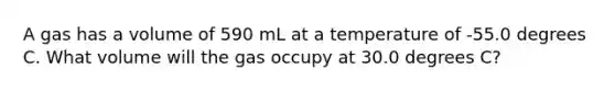 A gas has a volume of 590 mL at a temperature of -55.0 degrees C. What volume will the gas occupy at 30.0 degrees C?