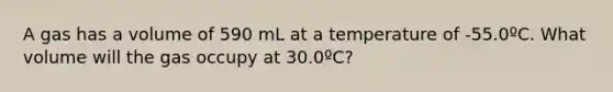 A gas has a volume of 590 mL at a temperature of -55.0ºC. What volume will the gas occupy at 30.0ºC?