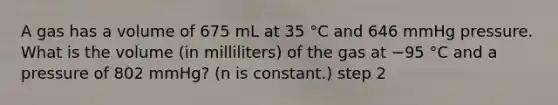 A gas has a volume of 675 mL at 35 °C and 646 mmHg pressure. What is the volume (in milliliters) of the gas at −95 °C and a pressure of 802 mmHg? (n is constant.) step 2