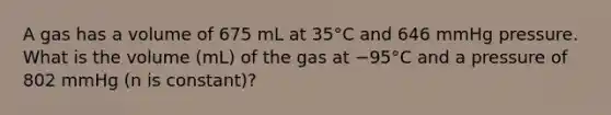 A gas has a volume of 675 mL at 35°C and 646 mmHg pressure. What is the volume (mL) of the gas at −95°C and a pressure of 802 mmHg (n is constant)?