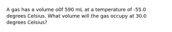 A gas has a volume o0f 590 mL at a temperature of -55.0 degrees Celsius. What volume will the gas occupy at 30.0 degrees Celsius?