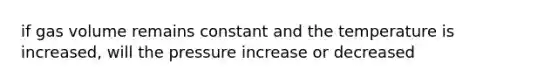 if gas volume remains constant and the temperature is increased, will the pressure increase or decreased