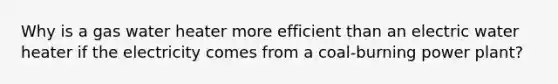 Why is a gas water heater more efficient than an electric water heater if the electricity comes from a coal-burning power plant?