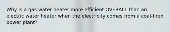 Why is a gas water heater more efficient OVERALL than an electric water heater when the electricity comes from a coal-fired power plant?