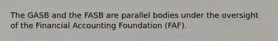 The GASB and the FASB are parallel bodies under the oversight of the Financial Accounting Foundation (FAF).