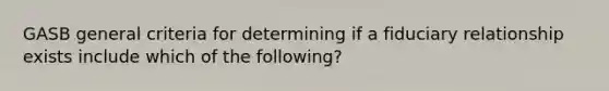 GASB general criteria for determining if a fiduciary relationship exists include which of the following?