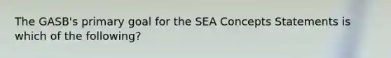 The GASB's primary goal for the SEA Concepts Statements is which of the following?