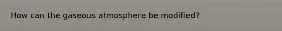 How can the gaseous atmosphere be modified?