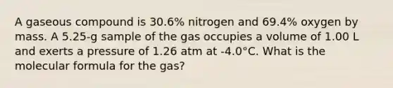 A gaseous compound is 30.6% nitrogen and 69.4% oxygen by mass. A 5.25-g sample of the gas occupies a volume of 1.00 L and exerts a pressure of 1.26 atm at -4.0°C. What is the molecular formula for the gas?