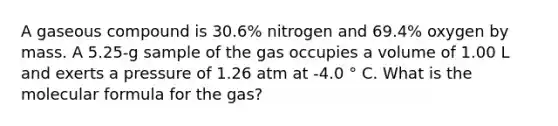 A gaseous compound is 30.6% nitrogen and 69.4% oxygen by mass. A 5.25-g sample of the gas occupies a volume of 1.00 L and exerts a pressure of 1.26 atm at -4.0 ° C. What is the molecular formula for the gas?