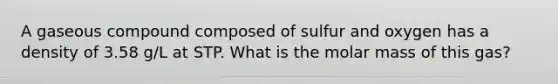 A gaseous compound composed of sulfur and oxygen has a density of 3.58 g/L at STP. What is the molar mass of this gas?