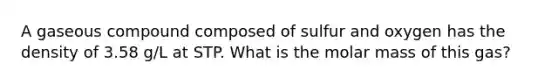 A gaseous compound composed of sulfur and oxygen has the density of 3.58 g/L at STP. What is the molar mass of this gas?