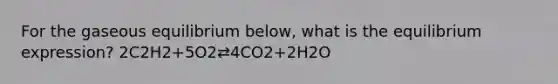 For the gaseous equilibrium below, what is the equilibrium expression? 2C2H2+5O2⇄4CO2+2H2O