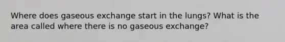 Where does gaseous exchange start in the lungs? What is the area called where there is no gaseous exchange?