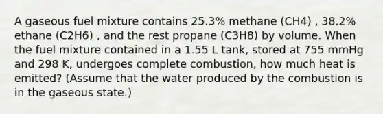 A gaseous fuel mixture contains 25.3% methane (CH4) , 38.2% ethane (C2H6) , and the rest propane (C3H8) by volume. When the fuel mixture contained in a 1.55 L tank, stored at 755 mmHg and 298 K, undergoes complete combustion, how much heat is emitted? (Assume that the water produced by the combustion is in the gaseous state.)