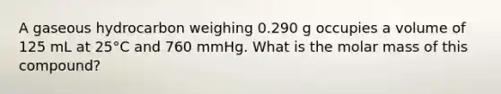 A gaseous hydrocarbon weighing 0.290 g occupies a volume of 125 mL at 25°C and 760 mmHg. What is the molar mass of this compound?