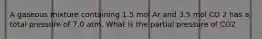 A gaseous mixture containing 1.5 mol Ar and 3.5 mol CO 2 has a total pressure of 7.0 atm. What is the partial pressure of CO2