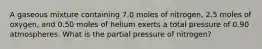 A gaseous mixture containing 7.0 moles of nitrogen, 2.5 moles of oxygen, and 0.50 moles of helium exerts a total pressure of 0.90 atmospheres. What is the partial pressure of nitrogen?