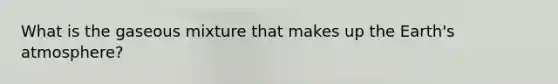 What is the gaseous mixture that makes up the Earth's atmosphere?