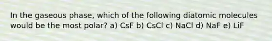 In the gaseous phase, which of the following diatomic molecules would be the most polar? a) CsF b) CsCl c) NaCl d) NaF e) LiF