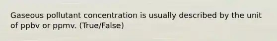 Gaseous pollutant concentration is usually described by the unit of ppbv or ppmv. (True/False)