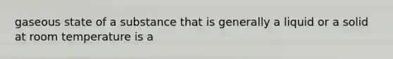gaseous state of a substance that is generally a liquid or a solid at room temperature is a