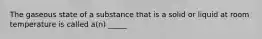 The gaseous state of a substance that is a solid or liquid at room temperature is called a(n) _____