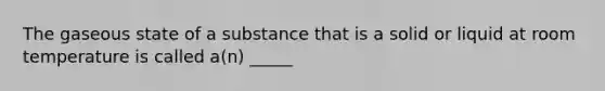 The gaseous state of a substance that is a solid or liquid at room temperature is called a(n) _____