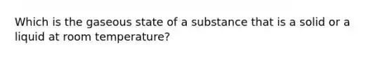 Which is the gaseous state of a substance that is a solid or a liquid at room temperature?