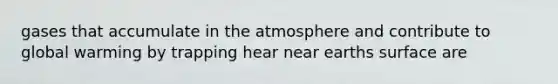 gases that accumulate in the atmosphere and contribute to global warming by trapping hear near earths surface are