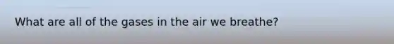 What are all of the gases in the air we breathe?