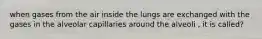 when gases from the air inside the lungs are exchanged with the gases in the alveolar capillaries around the alveoli , it is called?